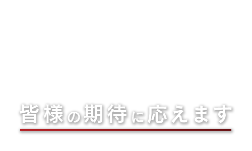 皆様の期待に応えます