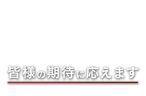 皆様の期待に応えます